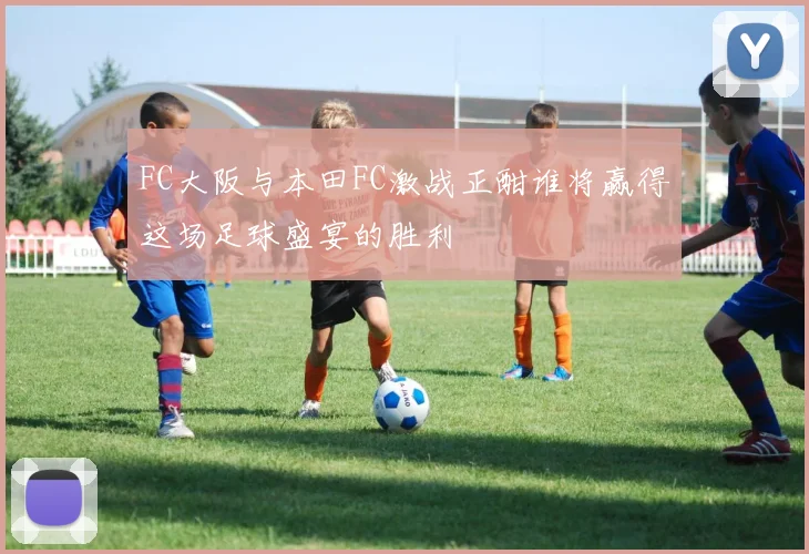 FC大阪与本田FC激战正酣谁将赢得这场足球盛宴的胜利