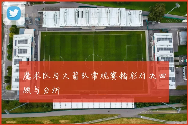 魔术队与火箭队常规赛精彩对决回顾与分析