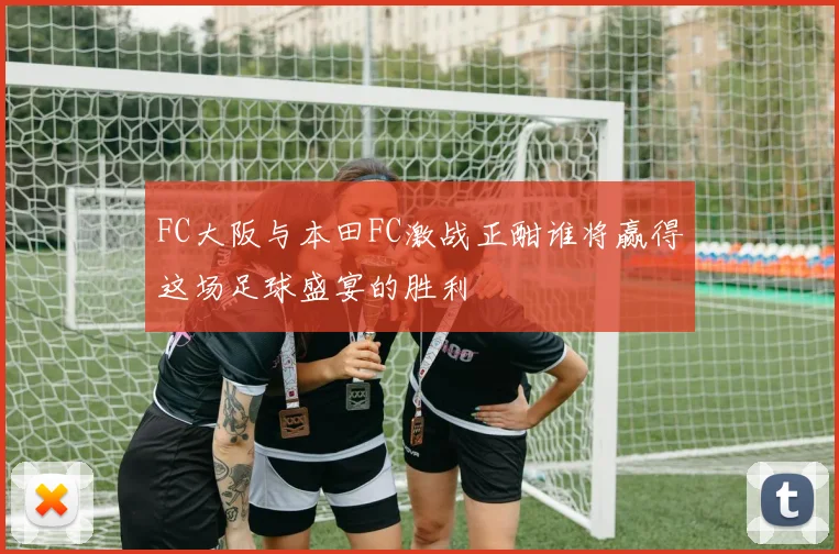 FC大阪与本田FC激战正酣谁将赢得这场足球盛宴的胜利