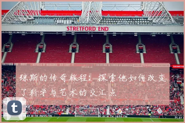 琼斯的传奇旅程：探索他如何改变了科学与艺术的交汇点