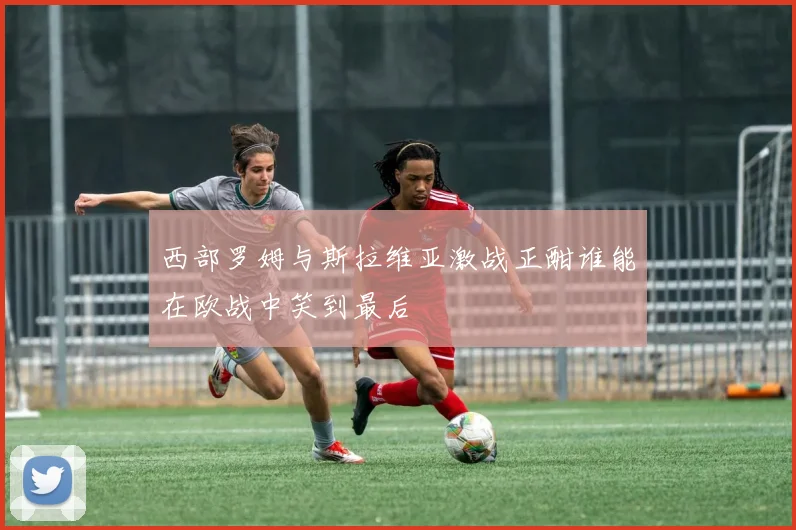 西部罗姆与斯拉维亚激战正酣谁能在欧战中笑到最后