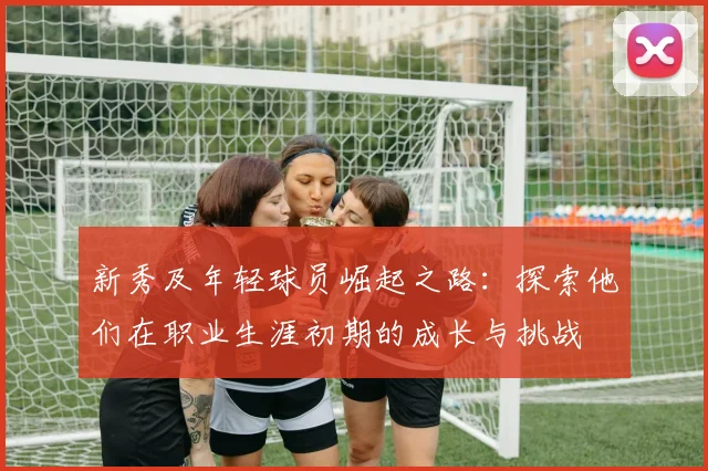新秀及年轻球员崛起之路：探索他们在职业生涯初期的成长与挑战
