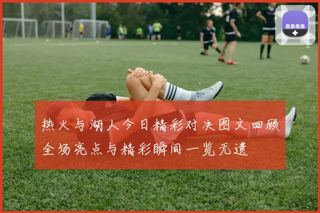 热火与湖人今日精彩对决图文回顾全场亮点与精彩瞬间一览无遗