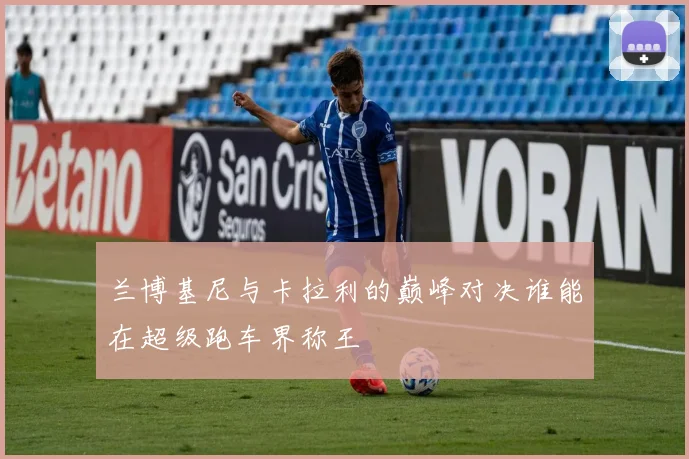 兰博基尼与卡拉利的巅峰对决谁能在超级跑车界称王