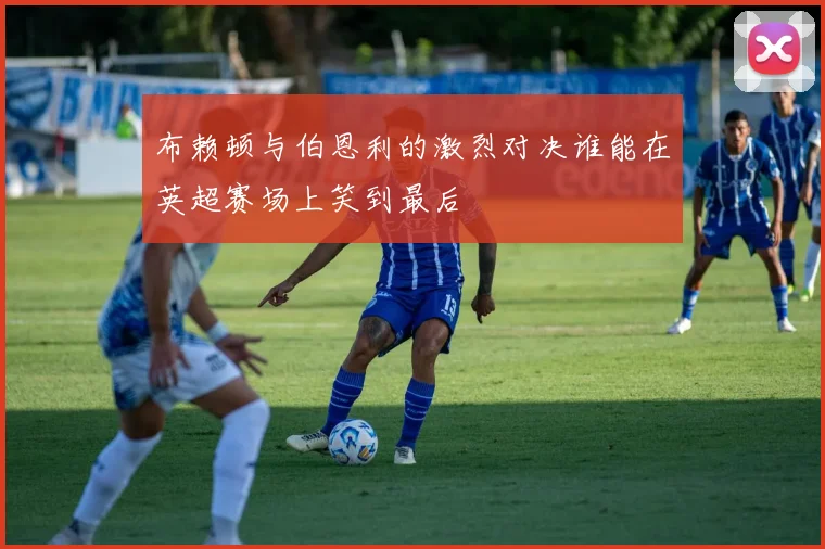 布赖顿与伯恩利的激烈对决谁能在英超赛场上笑到最后