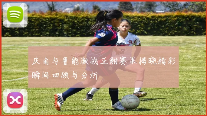 庆南与鲁能激战正酣赛果揭晓精彩瞬间回顾与分析